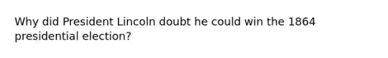 Why did President Lincoln doubt he could win the 1864 presidential election?