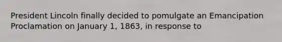 President Lincoln finally decided to pomulgate an Emancipation Proclamation on January 1, 1863, in response to