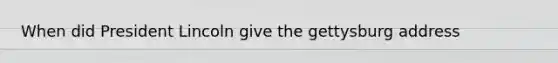 When did President Lincoln give the gettysburg address