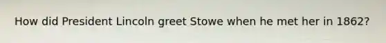 How did President Lincoln greet Stowe when he met her in 1862?