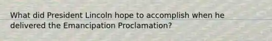 What did President Lincoln hope to accomplish when he delivered the Emancipation Proclamation?