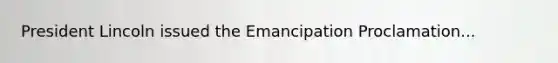 President Lincoln issued the Emancipation Proclamation...