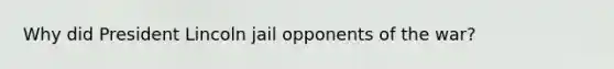 Why did President Lincoln jail opponents of the war?