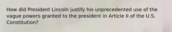 How did President Lincoln justify his unprecedented use of the vague powers granted to the president in Article II of the U.S. Constitution?