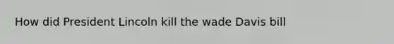 How did President Lincoln kill the wade Davis bill