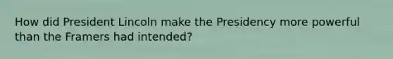 How did President Lincoln make the Presidency more powerful than the Framers had intended?