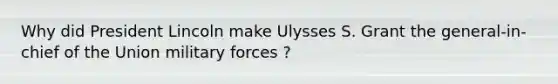 Why did President Lincoln make Ulysses S. Grant the general-in- chief of the Union military forces ?