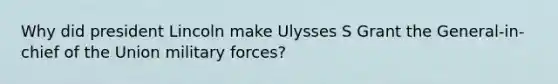 Why did president Lincoln make Ulysses S Grant the General-in-chief of the Union military forces?