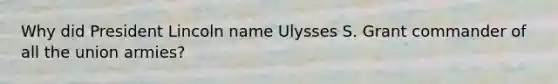 Why did President Lincoln name Ulysses S. Grant commander of all the union armies?
