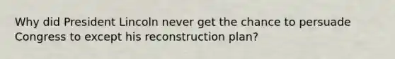 Why did President Lincoln never get the chance to persuade Congress to except his reconstruction plan?