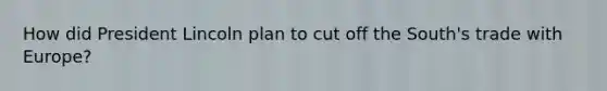 How did President Lincoln plan to cut off the South's trade with Europe?