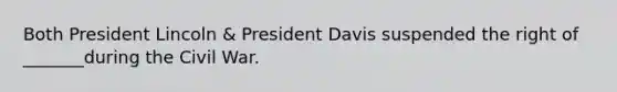 Both President Lincoln & President Davis suspended the right of _______during the Civil War.