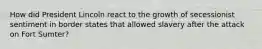 How did President Lincoln react to the growth of secessionist sentiment in border states that allowed slavery after the attack on Fort Sumter?
