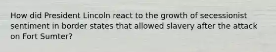 How did President Lincoln react to the growth of secessionist sentiment in border states that allowed slavery after the attack on Fort Sumter?