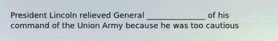 President Lincoln relieved General _______________ of his command of the Union Army because he was too cautious