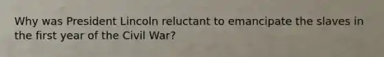 Why was President Lincoln reluctant to emancipate the slaves in the first year of the Civil War?