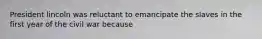 President lincoln was reluctant to emancipate the slaves in the first year of the civil war because