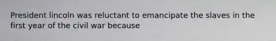 President lincoln was reluctant to emancipate the slaves in the first year of the civil war because