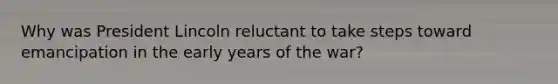 Why was President Lincoln reluctant to take steps toward emancipation in the early years of the war?