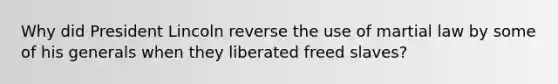 Why did President Lincoln reverse the use of martial law by some of his generals when they liberated freed slaves?