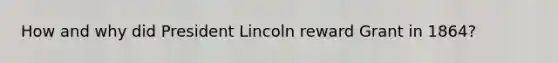 How and why did President Lincoln reward Grant in 1864?