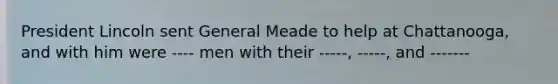 President Lincoln sent General Meade to help at Chattanooga, and with him were ---- men with their -----, -----, and -------