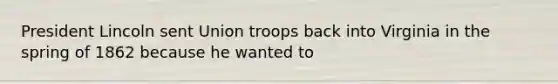 President Lincoln sent Union troops back into Virginia in the spring of 1862 because he wanted to