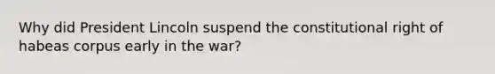 Why did President Lincoln suspend the constitutional right of habeas corpus early in the war?