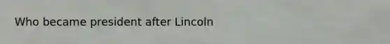 Who became president after Lincoln