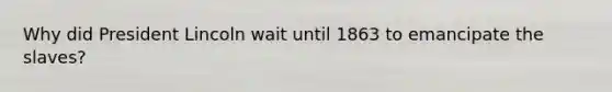 Why did President Lincoln wait until 1863 to emancipate the slaves?