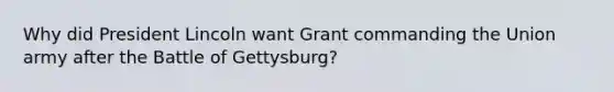 Why did President Lincoln want Grant commanding the Union army after the Battle of Gettysburg?