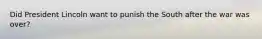 Did President Lincoln want to punish the South after the war was over?