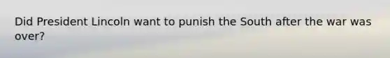 Did President Lincoln want to punish the South after the war was over?