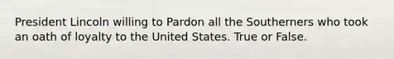 President Lincoln willing to Pardon all the Southerners who took an oath of loyalty to the United States. True or False.