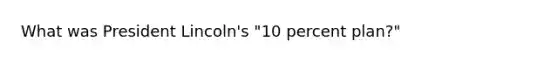 What was President Lincoln's "10 percent plan?"