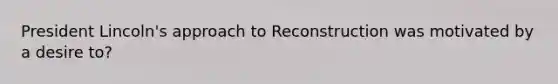 President Lincoln's approach to Reconstruction was motivated by a desire to?