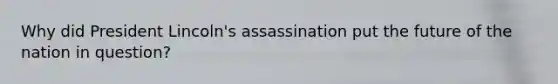 Why did President Lincoln's assassination put the future of the nation in question?