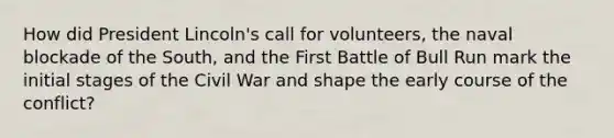 How did President Lincoln's call for volunteers, the naval blockade of the South, and the First Battle of Bull Run mark the initial stages of the Civil War and shape the early course of the conflict?