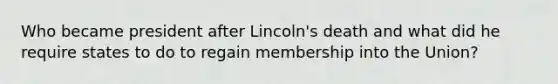 Who became president after Lincoln's death and what did he require states to do to regain membership into the Union?