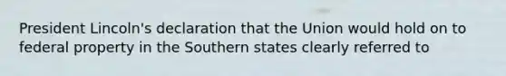 President Lincoln's declaration that the Union would hold on to federal property in the Southern states clearly referred to