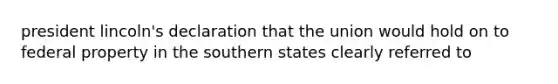 president lincoln's declaration that the union would hold on to federal property in the southern states clearly referred to