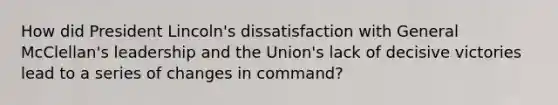 How did President Lincoln's dissatisfaction with General McClellan's leadership and the Union's lack of decisive victories lead to a series of changes in command?