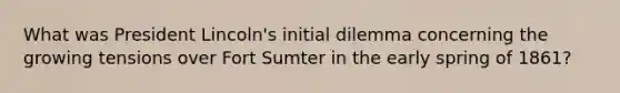 What was President Lincoln's initial dilemma concerning the growing tensions over Fort Sumter in the early spring of 1861?