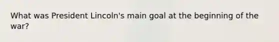 What was President Lincoln's main goal at the beginning of the war?