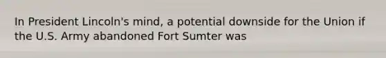 In President Lincoln's mind, a potential downside for the Union if the U.S. Army abandoned Fort Sumter was