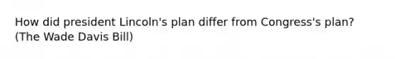 How did president Lincoln's plan differ from Congress's plan? (The Wade Davis Bill)