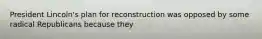 President Lincoln's plan for reconstruction was opposed by some radical Republicans because they