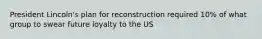 President Lincoln's plan for reconstruction required 10% of what group to swear future loyalty to the US