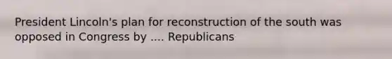 President Lincoln's plan for reconstruction of the south was opposed in Congress by .... Republicans