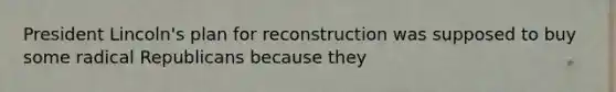 President Lincoln's plan for reconstruction was supposed to buy some radical Republicans because they